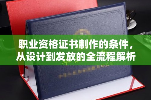 柘荣职业资格证书制作的条件，从设计到发放的全流程解析