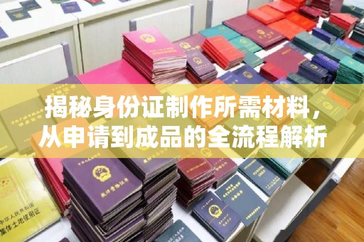 柘荣揭秘身份证制作所需材料，从申请到成品的全流程解析