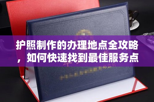 柘荣护照制作的办理地点全攻略，如何快速找到最佳服务点
