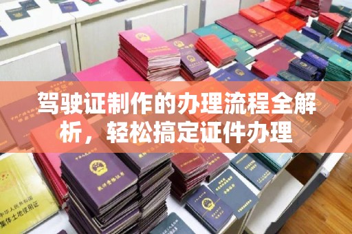 柘荣驾驶证制作的办理流程全解析，轻松搞定证件办理