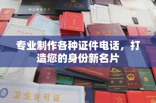 柘荣专业制作各种证件电话，打造您的身份新名片