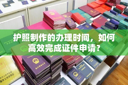 柘荣护照制作的办理时间，如何高效完成证件申请？