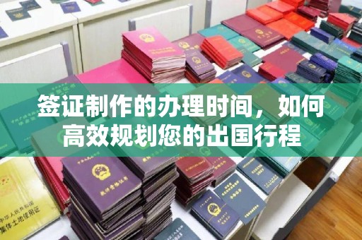 柘荣签证制作的办理时间，如何高效规划您的出国行程