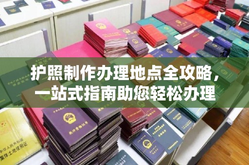 柘荣护照制作办理地点全攻略，一站式指南助您轻松办理