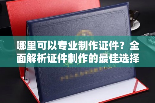 柘荣哪里可以专业制作证件？全面解析证件制作的最佳选择
