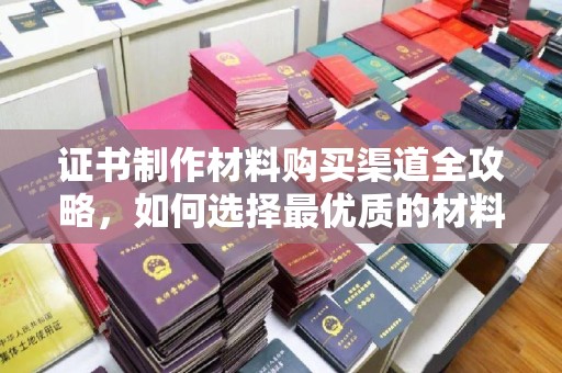 柘荣证书制作材料购买渠道全攻略，如何选择最优质的材料